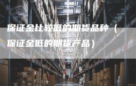 保证金比较低的期货品种（保证金低的期货产品）
