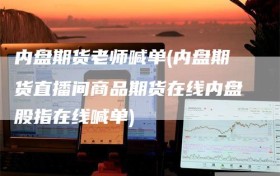 内盘期货老师喊单(内盘期货直播间商品期货在线内盘股指在线喊单)