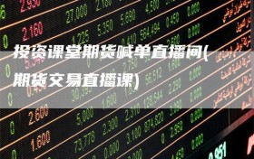 投资课堂期货喊单直播间(期货交易直播课)