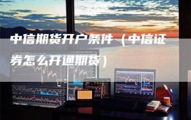 中信期货开户条件（中信证券怎么开通期货）