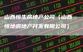 山西恒生房地产公司（山西恒地房地产开发有限公司）