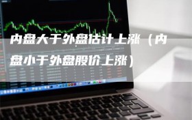 内盘大于外盘估计上涨（内盘小于外盘股价上涨）