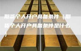 期货个人开户具备条件（期货个人开户具备条件是什么）