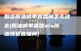 期货原油喊单直播间怎么进去(原油喊单直播eia原油现货直播间)