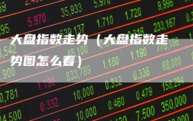 大盘指数走势（大盘指数走势图怎么看）