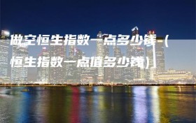 做空恒生指数一点多少钱（恒生指数一点值多少钱）