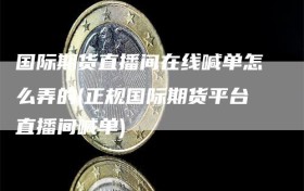 国际期货直播间在线喊单怎么弄的(正规国际期货平台直播间喊单)