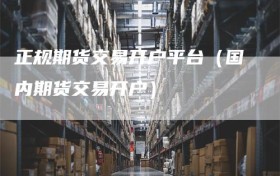 正规期货交易开户平台（国内期货交易开户）