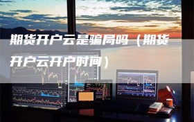期货开户云是骗局吗（期货开户云开户时间）