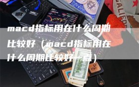 macd指标用在什么周期比较好（macd指标用在什么周期比较好一点）
