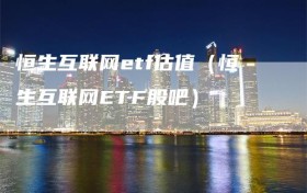 恒生互联网etf估值（恒生互联网ETF股吧）
