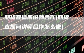 期货直播间讲师合作(期货直播间讲师合作怎么做)