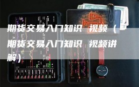 期货交易入门知识 视频（期货交易入门知识 视频讲解）
