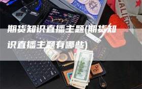 期货知识直播主题(期货知识直播主题有哪些)