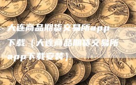 大连商品期货交易所app下载（大连商品期货交易所app下载安装）