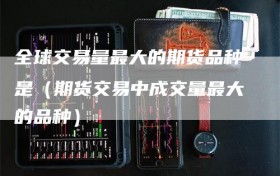 全球交易量最大的期货品种是（期货交易中成交量最大的品种）