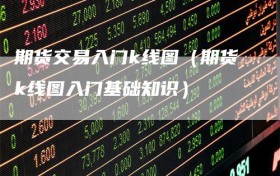 期货交易入门k线图（期货k线图入门基础知识）