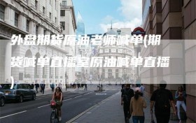 外盘期货原油老师喊单(期货喊单直播室原油喊单直播)