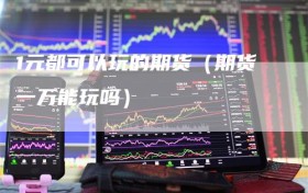 1元都可以玩的期货（期货一万能玩吗）