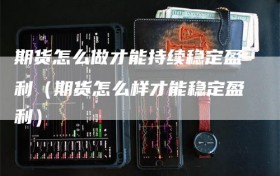 期货怎么做才能持续稳定盈利（期货怎么样才能稳定盈利）