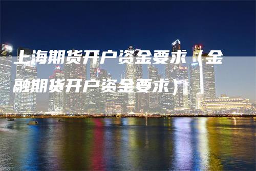 上海期货开户资金要求（金融期货开户资金要求）
