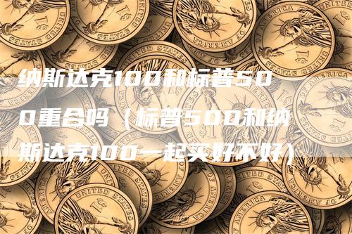 纳斯达克100和标普500重合吗（标普500和纳斯达克100一起买好不好）