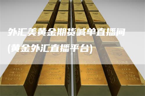 外汇美黄金期货喊单直播间(黄金外汇直播平台)