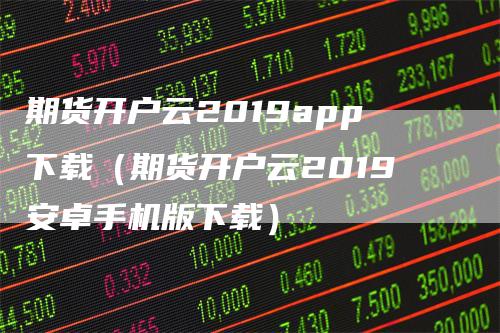 期货开户云2019app下载（期货开户云2019安卓手机版下载）