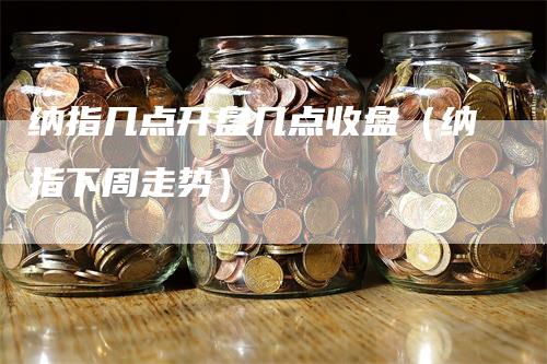 纳指几点开盘几点收盘（纳指下周走势）