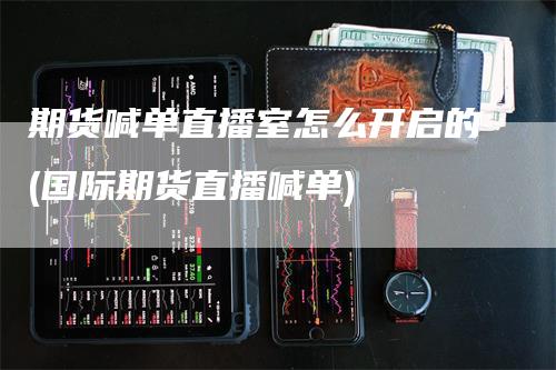 期货喊单直播室怎么开启的(国际期货直播喊单)