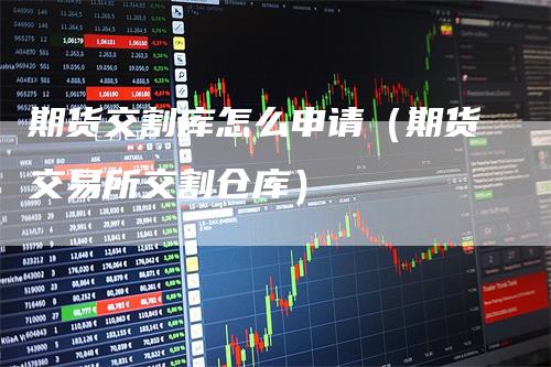 期货交割库怎么申请（期货交易所交割仓库）