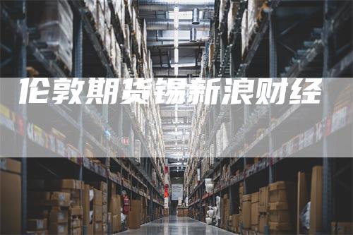 伦敦期货锡新浪财经