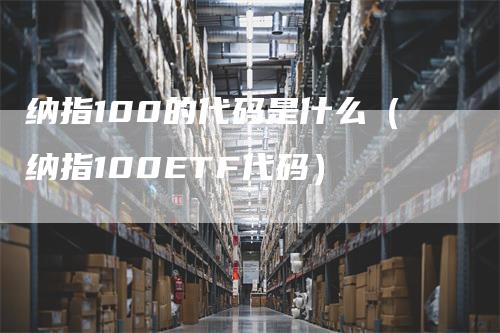纳指100的代码是什么（纳指100ETF代码）