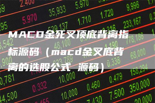 MACD金死叉顶底背离指标源码（macd金叉底背离的选股公式 源码）