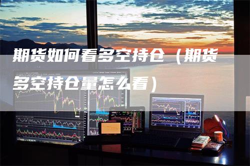 期货如何看多空持仓（期货多空持仓量怎么看）