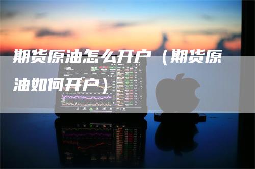 期货原油怎么开户（期货原油如何开户）