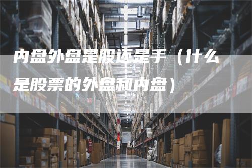 内盘外盘是股还是手（什么是股票的外盘和内盘）