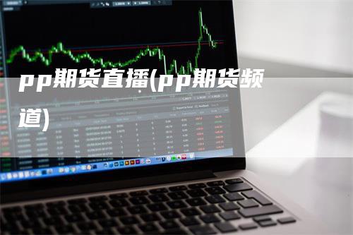 pp期货直播(pp期货频道)