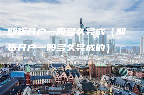 期货开户一般多久完成（期货开户一般多久完成的）