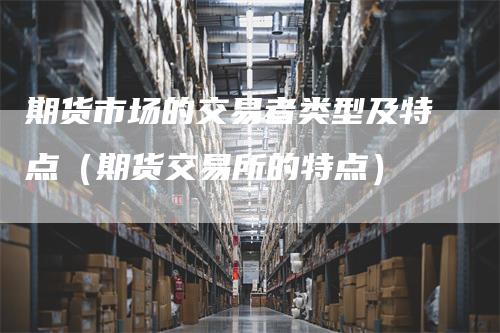 期货市场的交易者类型及特点（期货交易所的特点）