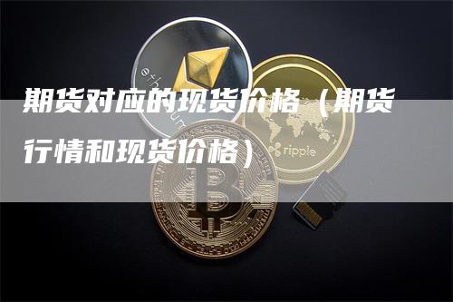 期货对应的现货价格（期货行情和现货价格）