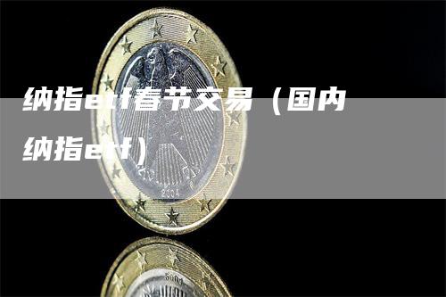 纳指etf春节交易（国内纳指etf）