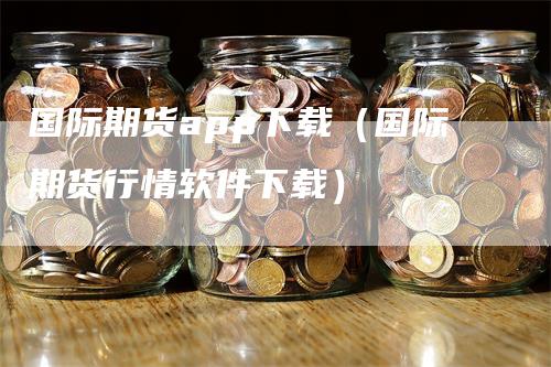 国际期货app下载（国际期货行情软件下载）