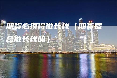 期货必须得做长线（期货适合做长线吗）