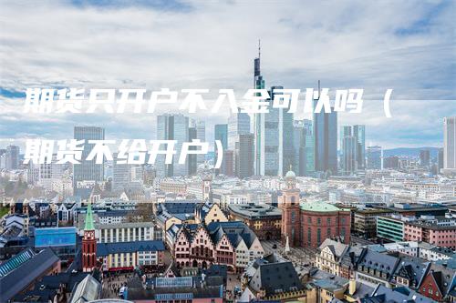 期货只开户不入金可以吗（期货不给开户）