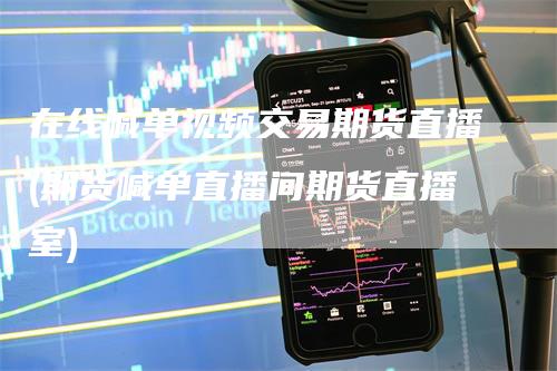 在线喊单视频交易期货直播(期货喊单直播间期货直播室)