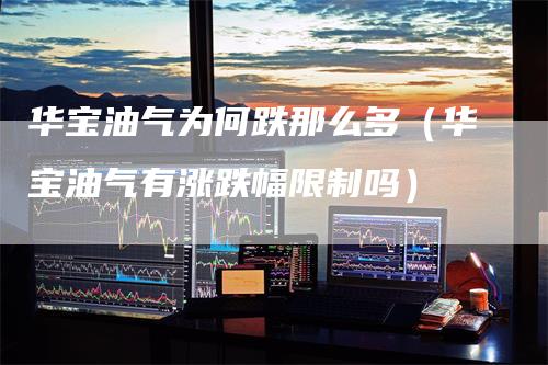 华宝油气为何跌那么多（华宝油气有涨跌幅限制吗）