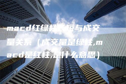 macd红绿柱长短与成交量关系（成交量是绿柱,macd是红柱,是什么意思）
