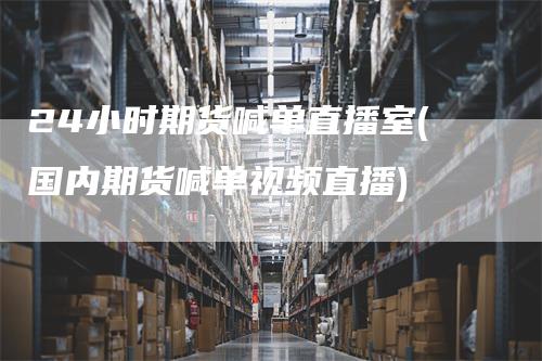 24小时期货喊单直播室(国内期货喊单视频直播)