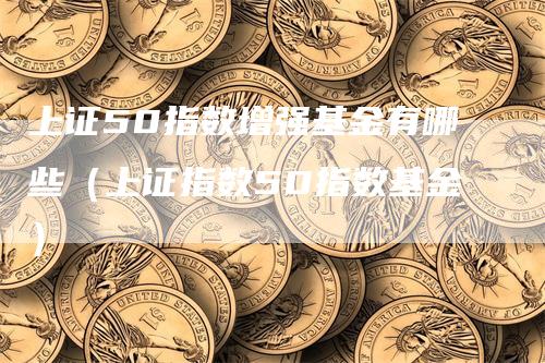 上证50指数增强基金有哪些（上证指数50指数基金）